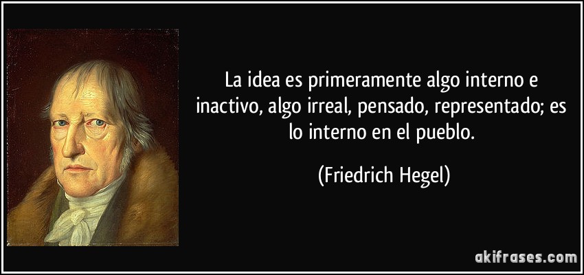 La idea es primeramente algo interno e inactivo, algo irreal, pensado, representado; es lo interno en el pueblo. (Friedrich Hegel)