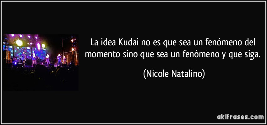 La idea Kudai no es que sea un fenómeno del momento sino que sea un fenómeno y que siga. (Nicole Natalino)