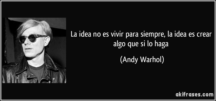 La idea no es vivir para siempre, la idea es crear algo que si lo haga (Andy Warhol)