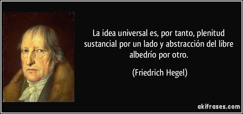 La idea universal es, por tanto, plenitud sustancial por un lado y abstracción del libre albedrío por otro. (Friedrich Hegel)