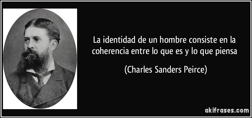 La identidad de un hombre consiste en la coherencia entre lo que es y lo que piensa (Charles Sanders Peirce)