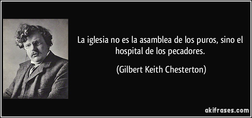 La iglesia no es la asamblea de los puros, sino el hospital de los pecadores. (Gilbert Keith Chesterton)
