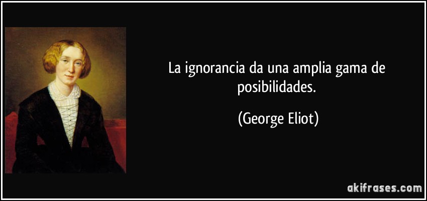 La ignorancia da una amplia gama de posibilidades. (George Eliot)