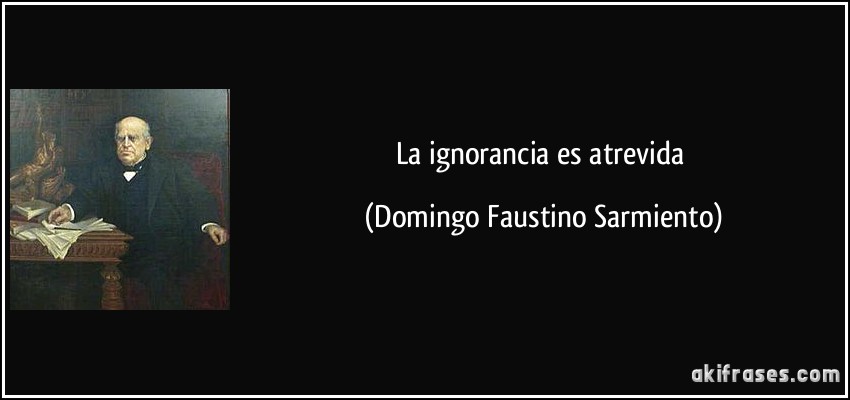 La ignorancia es atrevida (Domingo Faustino Sarmiento)