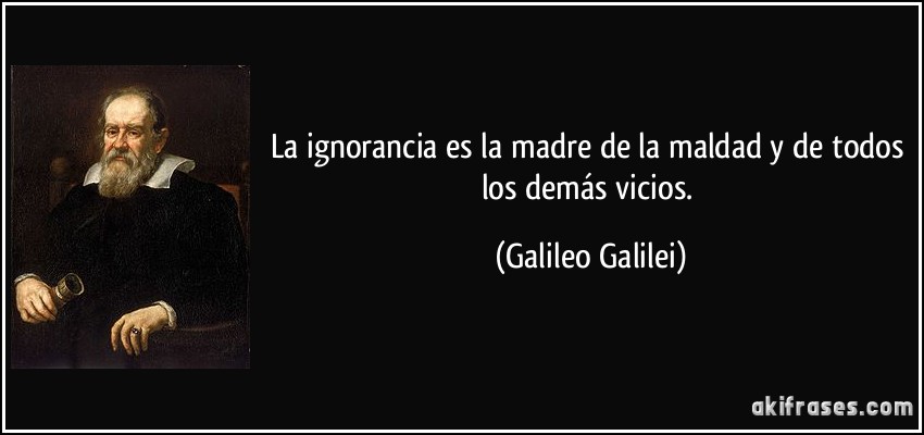 La ignorancia es la madre de la maldad y de todos los demás vicios. (Galileo Galilei)