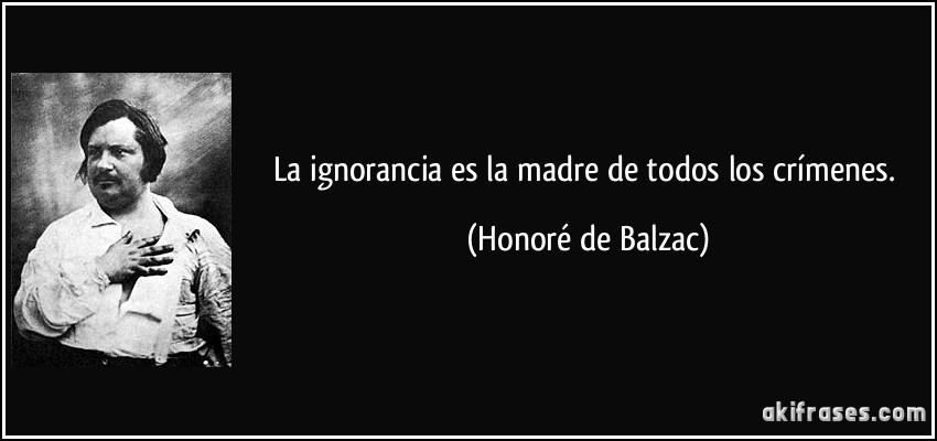 La ignorancia es la madre de todos los crímenes. (Honoré de Balzac)