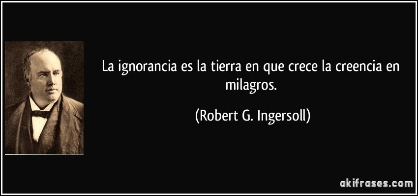 La ignorancia es la tierra en que crece la creencia en milagros. (Robert G. Ingersoll)