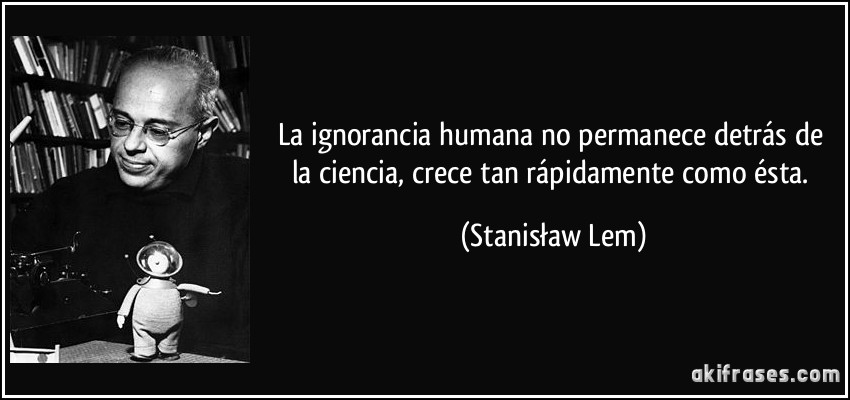 La ignorancia humana no permanece detrás de la ciencia, crece tan rápidamente como ésta. (Stanisław Lem)