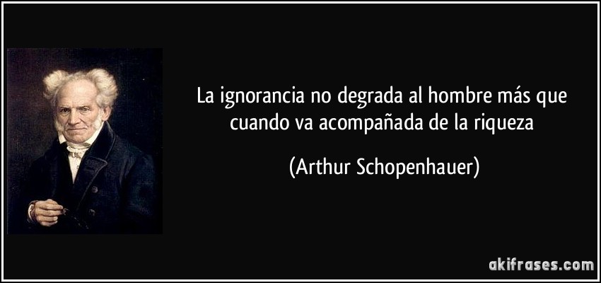 La ignorancia no degrada al hombre más que cuando va acompañada de la riqueza (Arthur Schopenhauer)