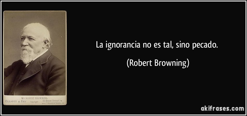 La ignorancia no es tal, sino pecado. (Robert Browning)