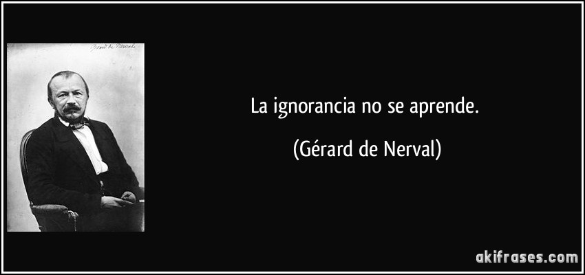 La ignorancia no se aprende. (Gérard de Nerval)