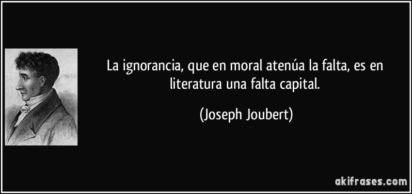 La ignorancia, que en moral atenúa la falta, es en literatura una falta capital. (Joseph Joubert)