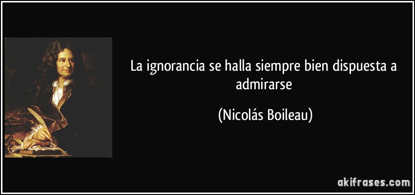 La ignorancia se halla siempre bien dispuesta a admirarse (Nicolás Boileau)