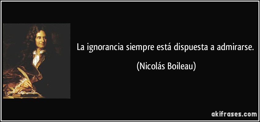 La ignorancia siempre está dispuesta a admirarse. (Nicolás Boileau)