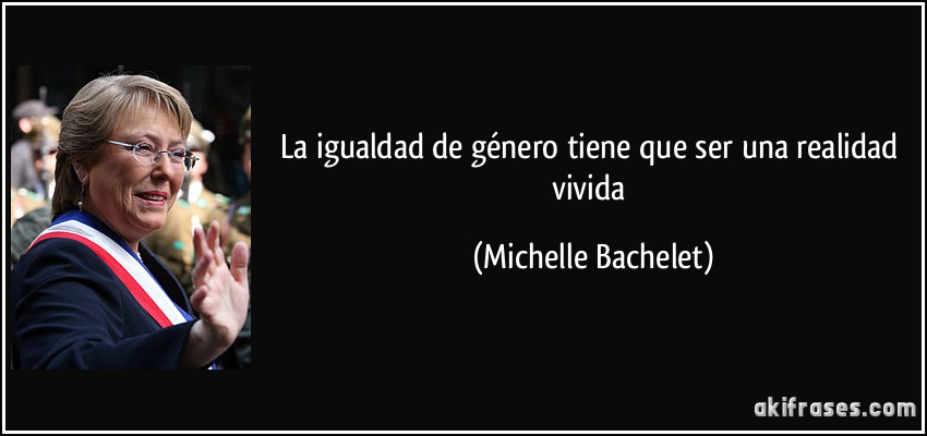 La igualdad de género tiene que ser una realidad vivida (Michelle Bachelet)
