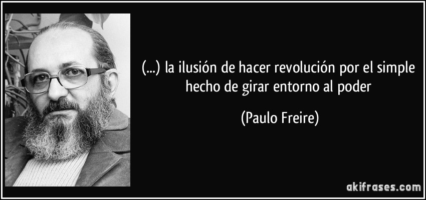 (...) la ilusión de hacer revolución por el simple hecho de girar entorno al poder (Paulo Freire)