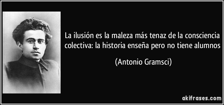 La ilusión es la maleza más tenaz de la consciencia colectiva: la historia enseña pero no tiene alumnos (Antonio Gramsci)