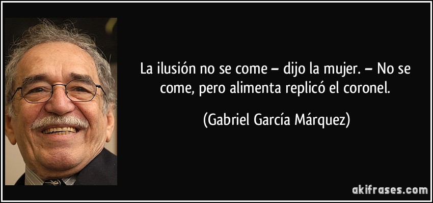 La ilusión no se come – dijo la mujer. – No se come, pero alimenta replicó el coronel. (Gabriel García Márquez)