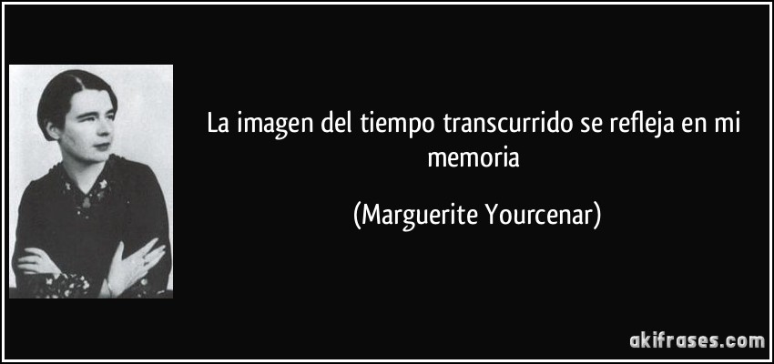 La imagen del tiempo transcurrido se refleja en mi memoria (Marguerite Yourcenar)