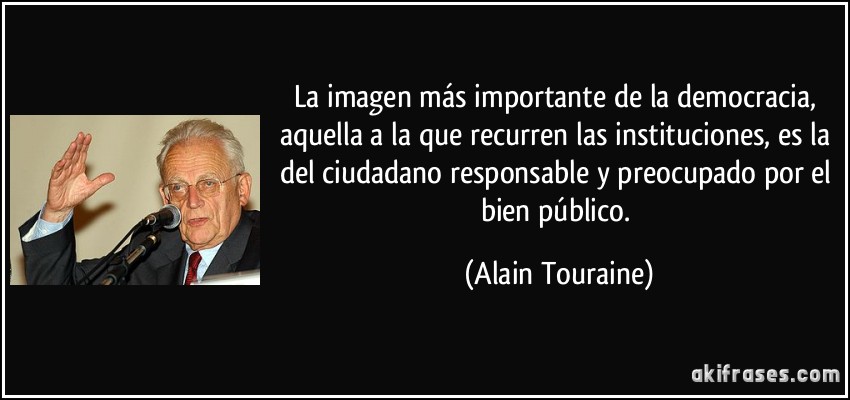 La imagen más importante de la democracia, aquella a la que recurren las instituciones, es la del ciudadano responsable y preocupado por el bien público. (Alain Touraine)