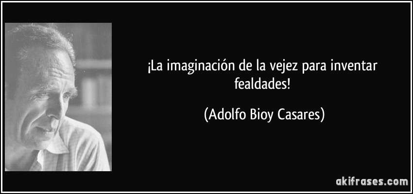 ¡La imaginación de la vejez para inventar fealdades! (Adolfo Bioy Casares)