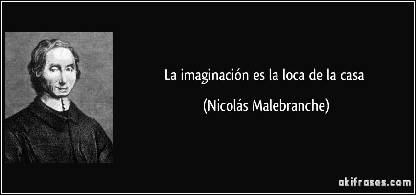 La imaginación es la loca de la casa (Nicolás Malebranche)