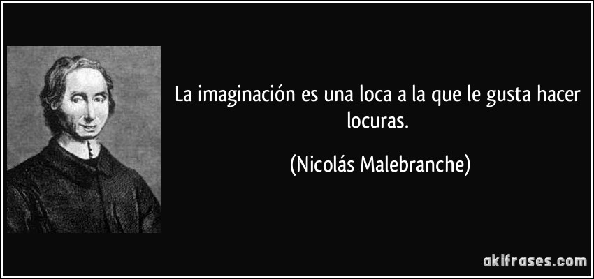 La imaginación es una loca a la que le gusta hacer locuras. (Nicolás Malebranche)