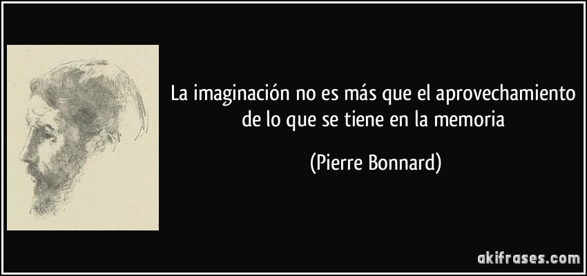 La imaginación no es más que el aprovechamiento de lo que se tiene en la memoria (Pierre Bonnard)