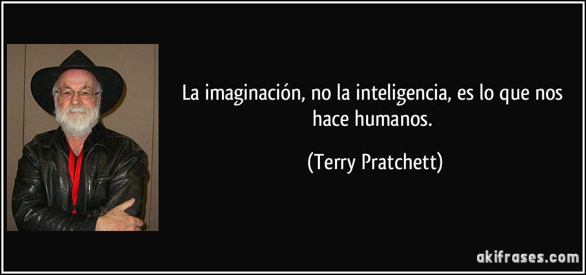 La imaginación, no la inteligencia, es lo que nos hace humanos. (Terry Pratchett)