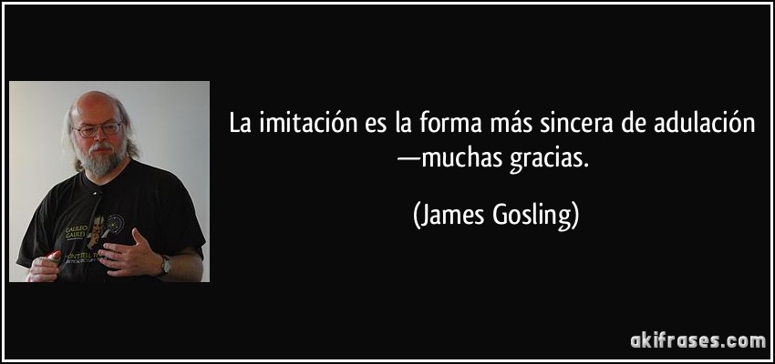 La imitación es la forma más sincera de adulación —muchas gracias. (James Gosling)