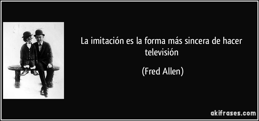 La imitación es la forma más sincera de hacer televisión (Fred Allen)