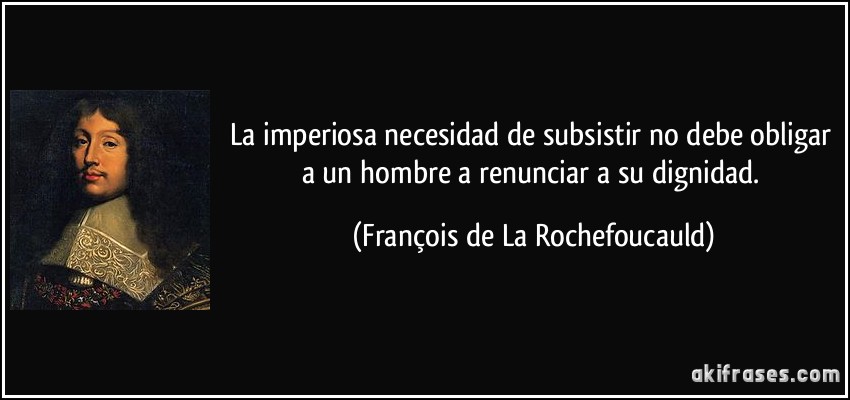 La imperiosa necesidad de subsistir no debe obligar a un hombre a renunciar a su dignidad. (François de La Rochefoucauld)