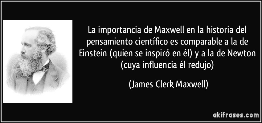 La importancia de Maxwell en la historia del pensamiento científico es comparable a la de Einstein (quien se inspiró en él) y a la de Newton (cuya influencia él redujo) (James Clerk Maxwell)