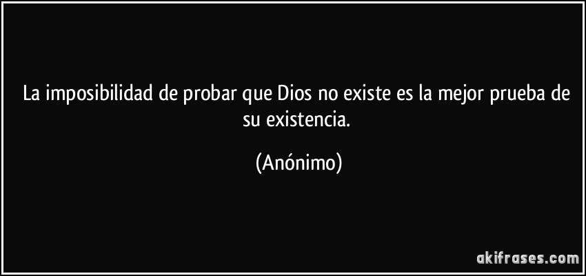 La imposibilidad de probar que Dios no existe es la mejor prueba de su existencia. (Anónimo)