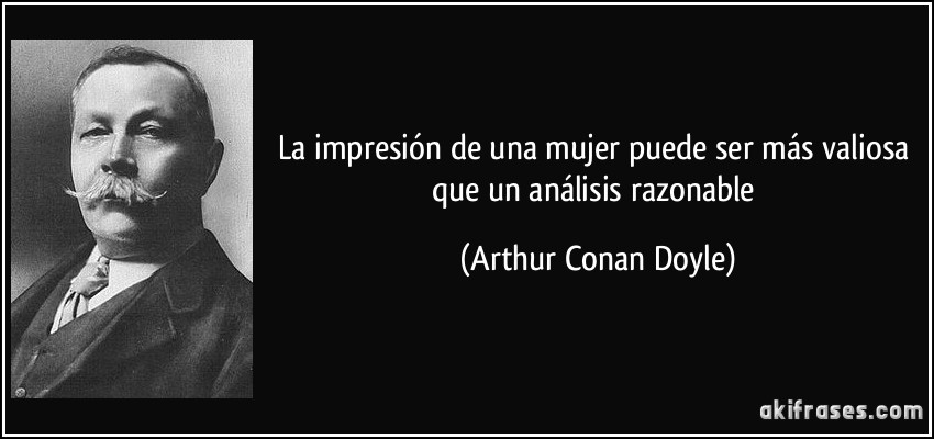 La impresión de una mujer puede ser más valiosa que un análisis razonable (Arthur Conan Doyle)