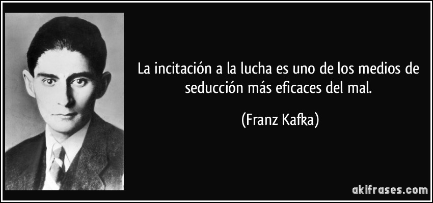 La incitación a la lucha es uno de los medios de seducción más eficaces del mal. (Franz Kafka)