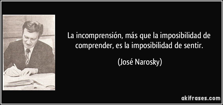 La incomprensión, más que la imposibilidad de comprender, es la imposibilidad de sentir. (José Narosky)