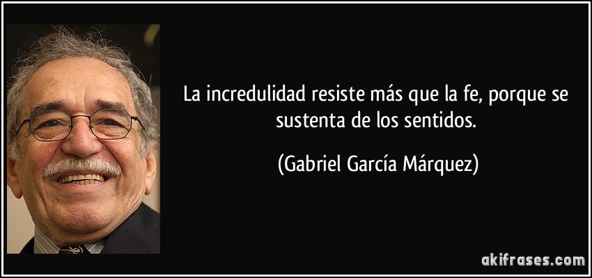 La incredulidad resiste más que la fe, porque se sustenta de los sentidos. (Gabriel García Márquez)