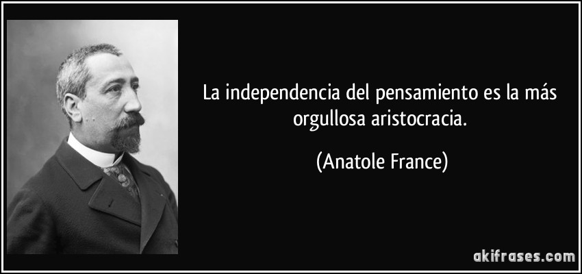 La independencia del pensamiento es la más orgullosa aristocracia. (Anatole France)