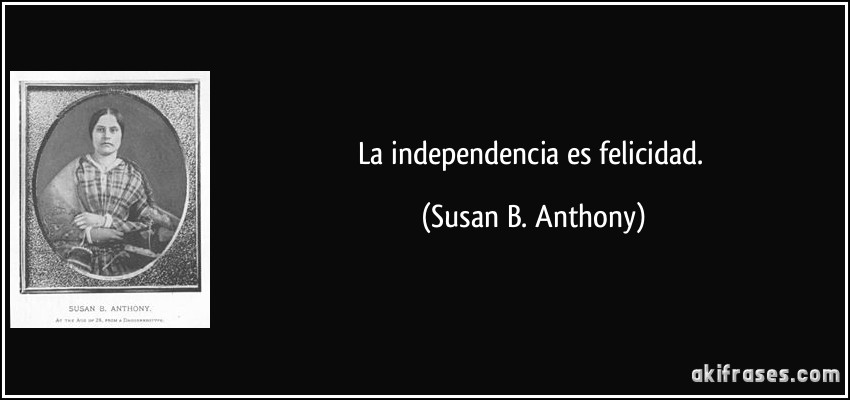La independencia es felicidad. (Susan B. Anthony)