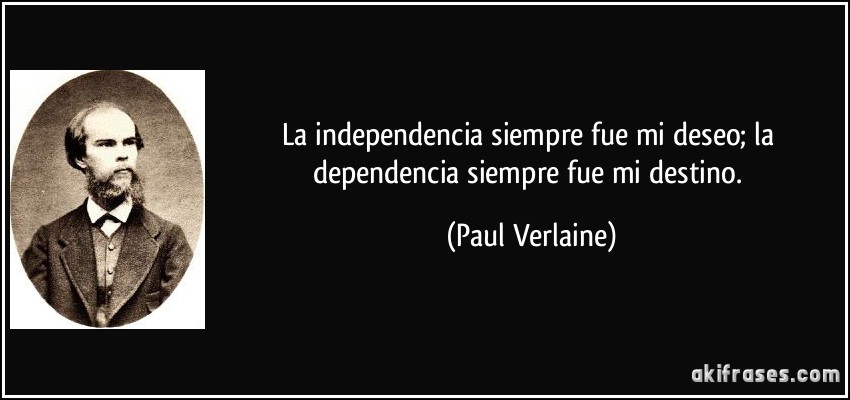 La independencia siempre fue mi deseo; la dependencia siempre fue mi destino. (Paul Verlaine)