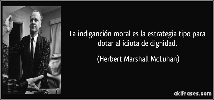 La indiganción moral es la estrategia tipo para dotar al idiota de dignidad. (Herbert Marshall McLuhan)