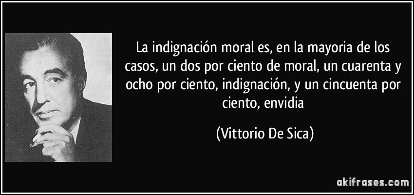 La indignación moral es, en la mayoria de los casos, un dos por ciento de moral, un cuarenta y ocho por ciento, indignación, y un cincuenta por ciento, envidia (Vittorio De Sica)