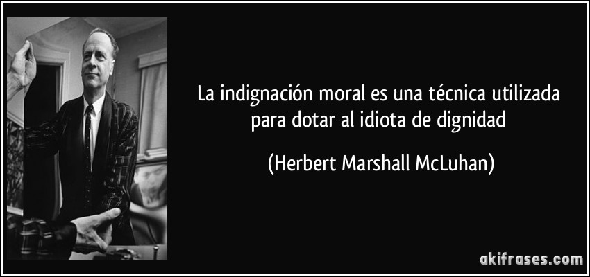 La indignación moral es una técnica utilizada para dotar al idiota de dignidad (Herbert Marshall McLuhan)