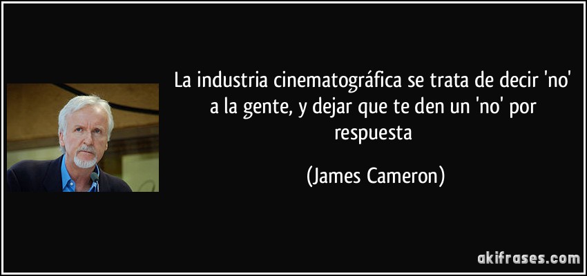 La industria cinematográfica se trata de decir 'no' a la gente, y dejar que te den un 'no' por respuesta (James Cameron)