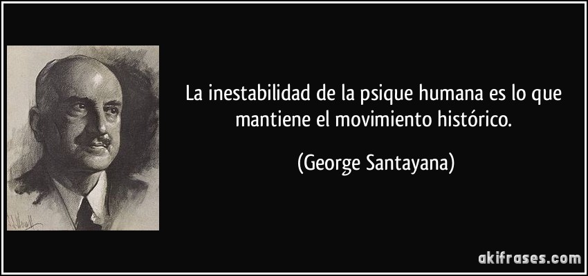 La inestabilidad de la psique humana es lo que mantiene el movimiento histórico. (George Santayana)