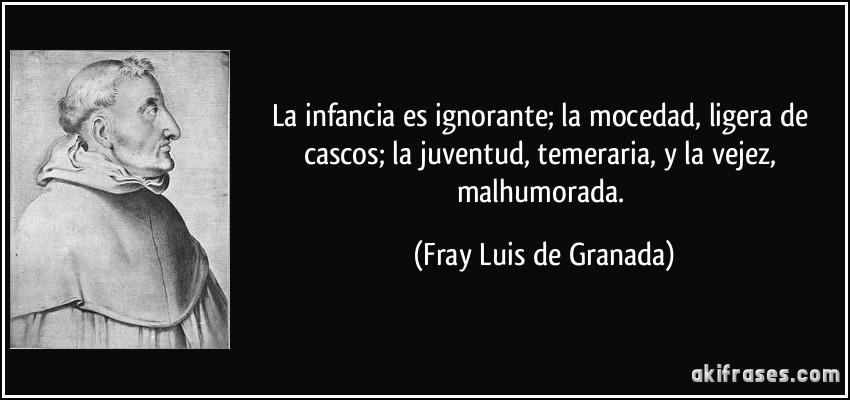 La infancia es ignorante; la mocedad, ligera de cascos; la juventud, temeraria, y la vejez, malhumorada. (Fray Luis de Granada)