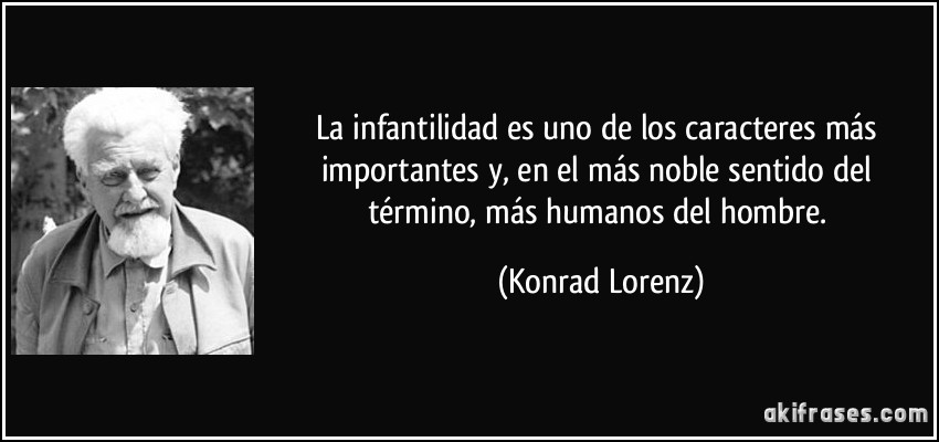 La infantilidad es uno de los caracteres más importantes y, en el más noble sentido del término, más humanos del hombre. (Konrad Lorenz)