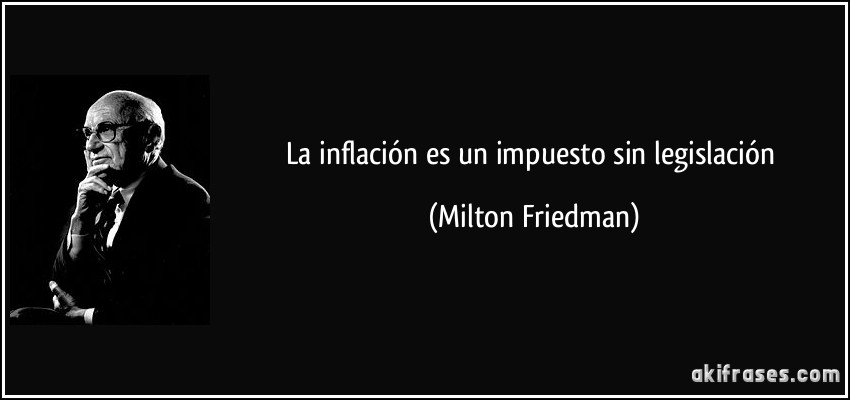La inflación es un impuesto sin legislación (Milton Friedman)