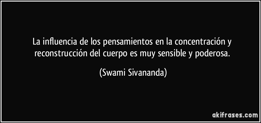 La influencia de los pensamientos en la concentración y reconstrucción del cuerpo es muy sensible y poderosa. (Swami Sivananda)